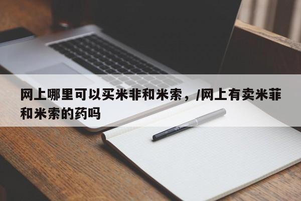 打胎药在哪里买得到网上哪里可以买米非和米索，/网上有卖米菲和米索的药吗