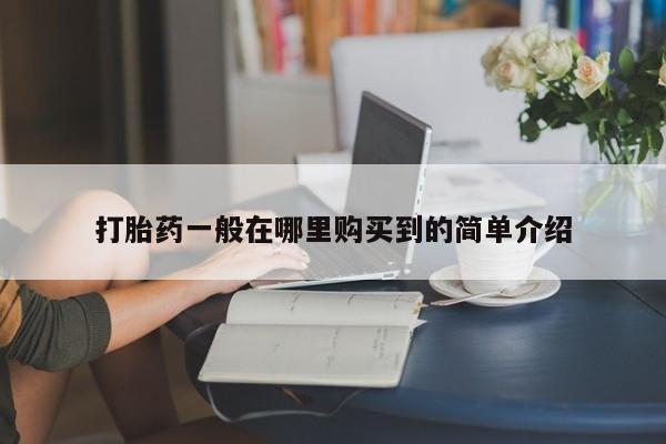 打胎药在哪里买得到打胎药一般在哪里购买到的简单介绍