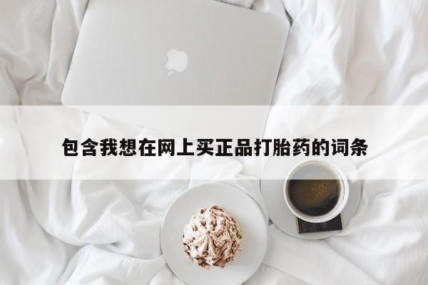 打胎药在哪里买得到包含我想在网上买正品打胎药的词条