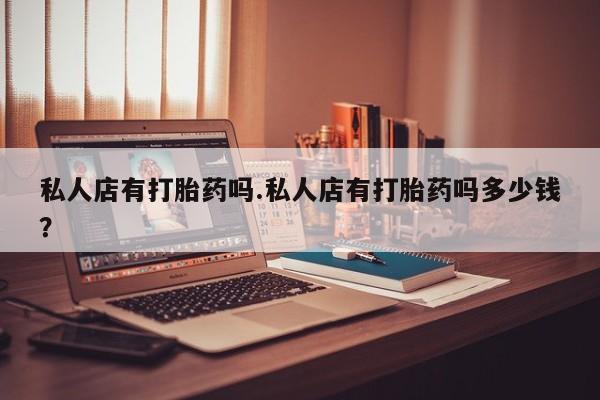 打胎药在哪里买得到私人店有打胎药吗.私人店有打胎药吗多少钱？