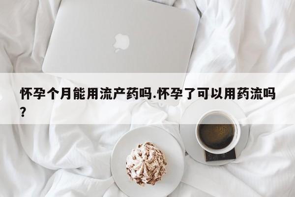 打胎药在哪里买得到怀孕个月能用流产药吗.怀孕了可以用药流吗？