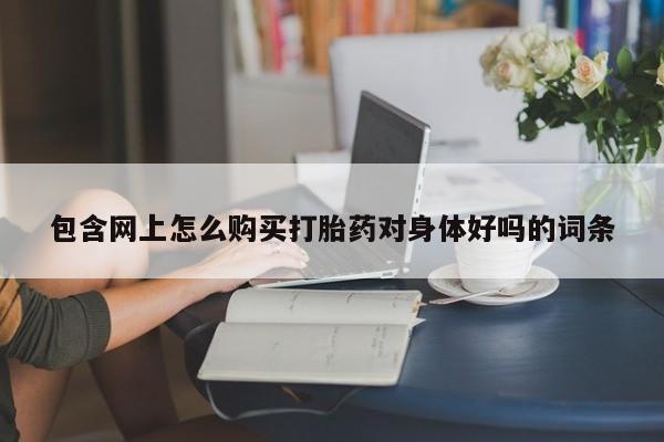 打胎药在哪里买得到包含网上怎么购买打胎药对身体好吗的词条