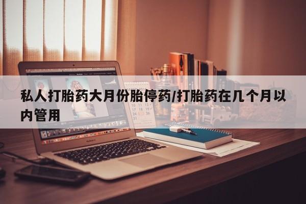 打胎药在哪里买得到私人打胎药大月份胎停药/打胎药在几个月以内管用