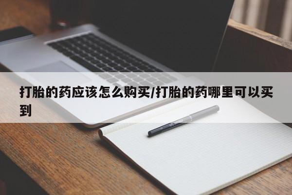 打胎药在哪里买得到打胎的药应该怎么购买/打胎的药哪里可以买到