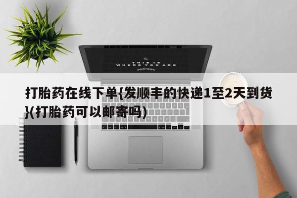 打胎药在哪里买得到打胎药在线下单{发顺丰的快递1至2天到货}(打胎药可以邮寄吗)