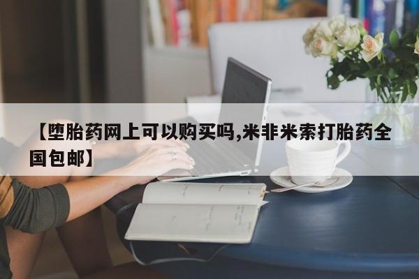 打胎药在哪里买得到【堕胎药网上可以购买吗,米非米索打胎药全国包邮】