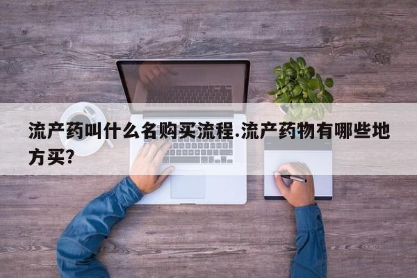打胎药在哪里买得到流产药叫什么名购买流程.流产药物有哪些地方买？