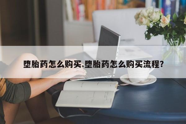 打胎药在哪里买得到堕胎药怎么购买.堕胎药怎么购买流程？