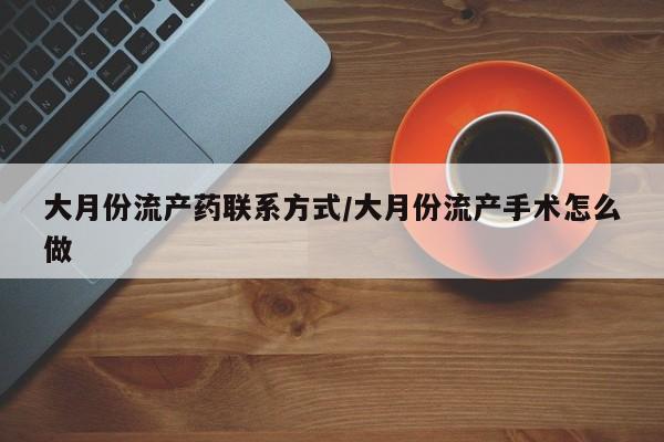 打胎药在哪里买得到大月份流产药联系方式/大月份流产手术怎么做