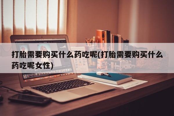 打胎药在哪里买得到打胎需要购买什么药吃呢(打胎需要购买什么药吃呢女性)