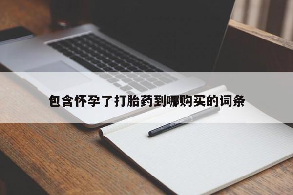 打胎药在哪里买得到包含怀孕了打胎药到哪购买的词条