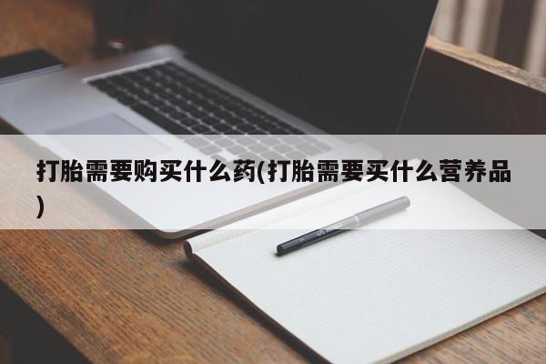 打胎药在哪里买得到打胎需要购买什么药(打胎需要买什么营养品)