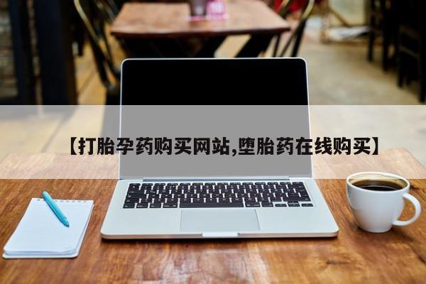 打胎药在哪里买得到【打胎孕药购买网站,堕胎药在线购买】
