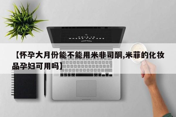 打胎药在哪里买得到【怀孕大月份能不能用米非司酮,米菲的化妆品孕妇可用吗】