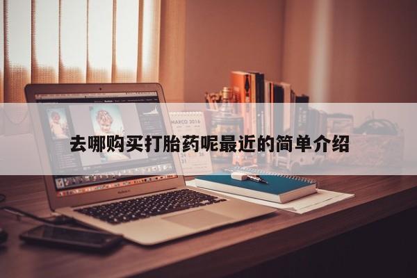 打胎药在哪里买得到去哪购买打胎药呢最近的简单介绍