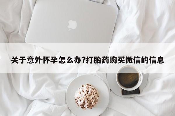 打胎药在哪里买得到关于意外怀孕怎么办?打胎药购买微信的信息
