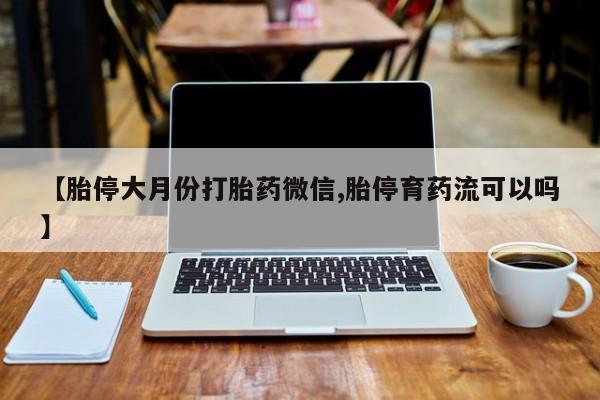 打胎药在哪里买得到【胎停大月份打胎药微信,胎停育药流可以吗】