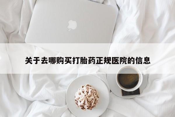 打胎药在哪里买得到关于去哪购买打胎药正规医院的信息