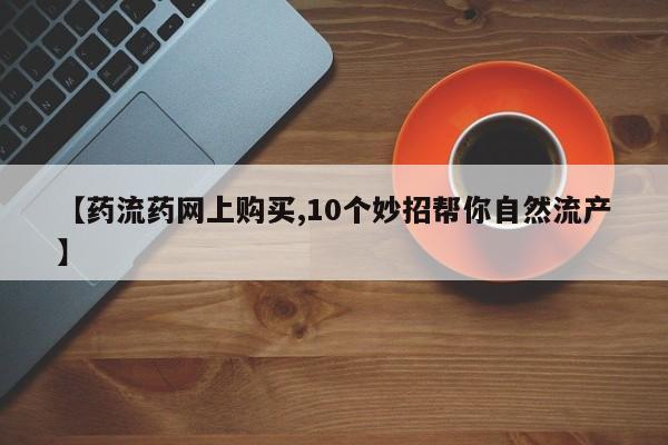 打胎药在哪里买得到【药流药网上购买,10个妙招帮你自然流产】