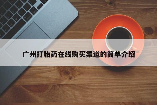 打胎药在哪里买得到广州打胎药在线购买渠道的简单介绍