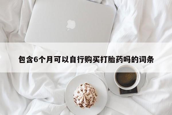 打胎药在哪里买得到包含6个月可以自行购买打胎药吗的词条