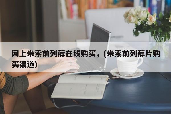 打胎药在哪里买得到网上米索前列醇在线购买，(米索前列醇片购买渠道)