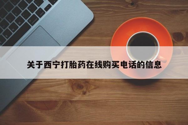 打胎药在哪里买得到关于西宁打胎药在线购买电话的信息