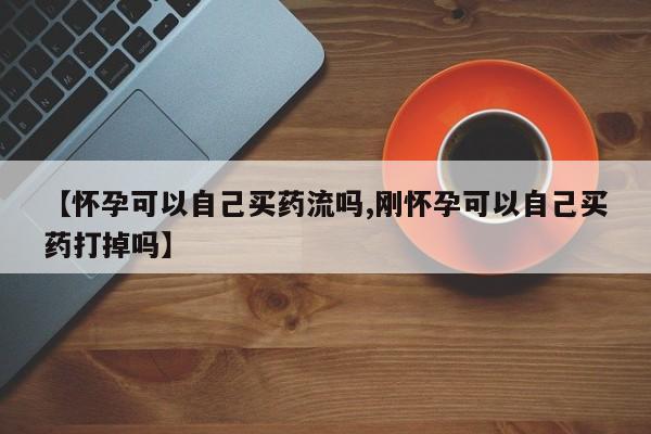 打胎药在哪里买得到【怀孕可以自己买药流吗,刚怀孕可以自己买药打掉吗】