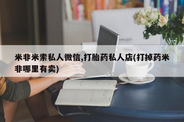 打胎药在哪里买得到米非米索私人微信,打胎药私人店(打掉药米非哪里有卖)