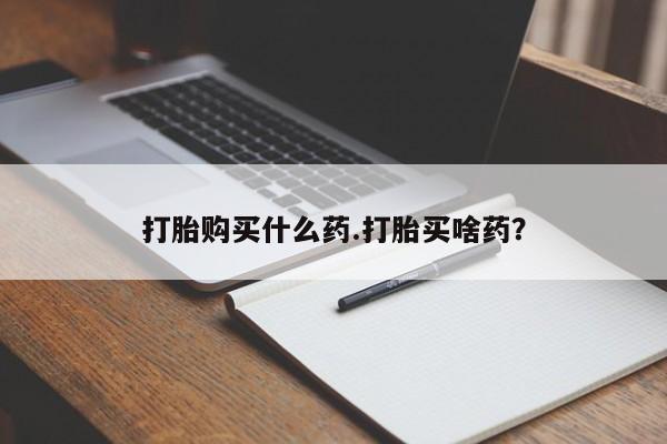 打胎药在哪里买得到打胎购买什么药.打胎买啥药？